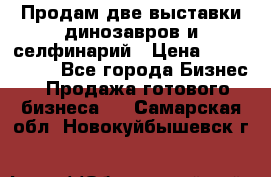 Продам две выставки динозавров и селфинарий › Цена ­ 7 000 000 - Все города Бизнес » Продажа готового бизнеса   . Самарская обл.,Новокуйбышевск г.